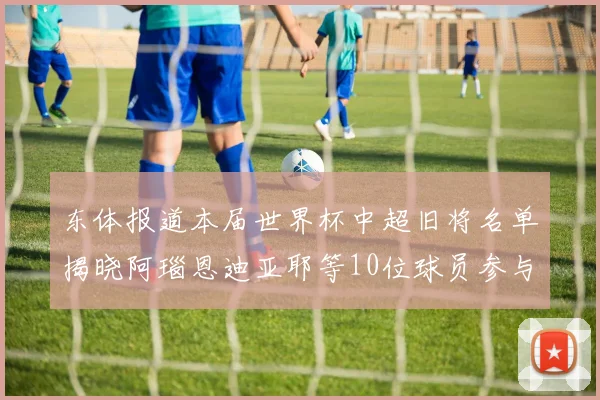 东体报道本届世界杯中超旧将名单揭晓阿瑙恩迪亚耶等10位球员参与盛事