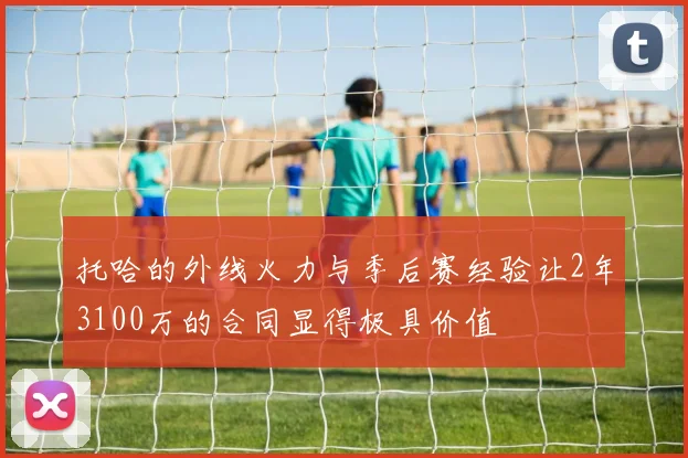 托哈的外线火力与季后赛经验让2年3100万的合同显得极具价值
