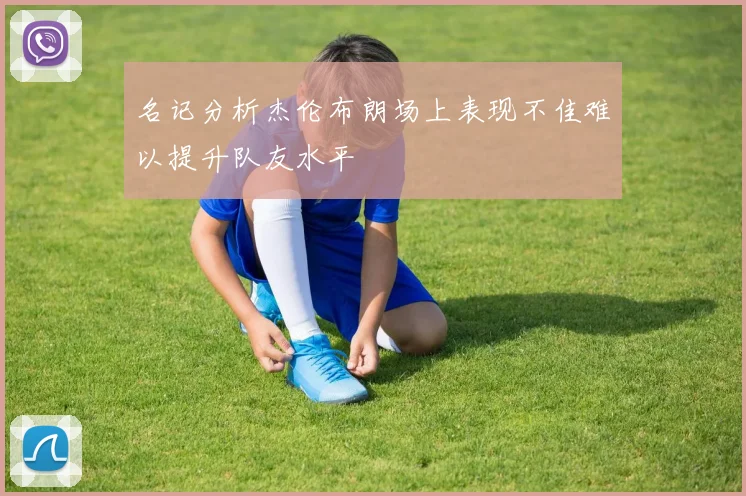 名记分析杰伦布朗场上表现不佳难以提升队友水平