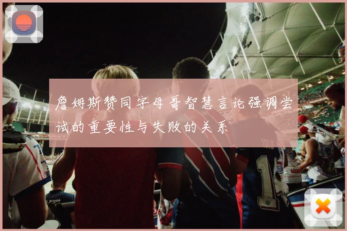 詹姆斯赞同字母哥智慧言论强调尝试的重要性与失败的关系