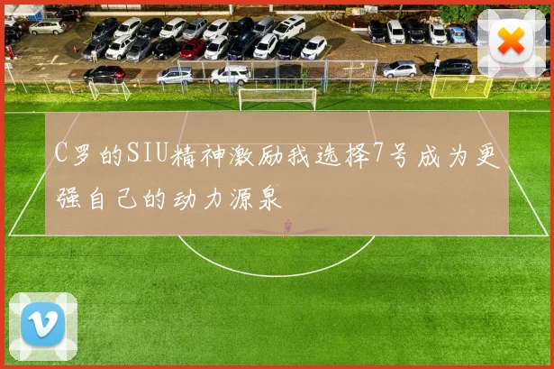 C罗的SIU精神激励我选择7号成为更强自己的动力源泉