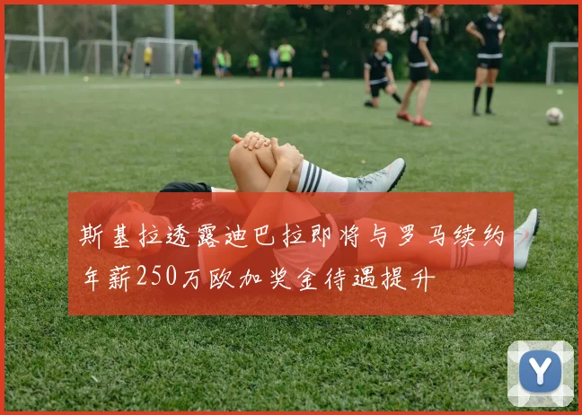 斯基拉透露迪巴拉即将与罗马续约年薪250万欧加奖金待遇提升