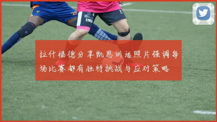 拉什福德分享凯恩训话照片强调每场比赛都有独特挑战与应对策略