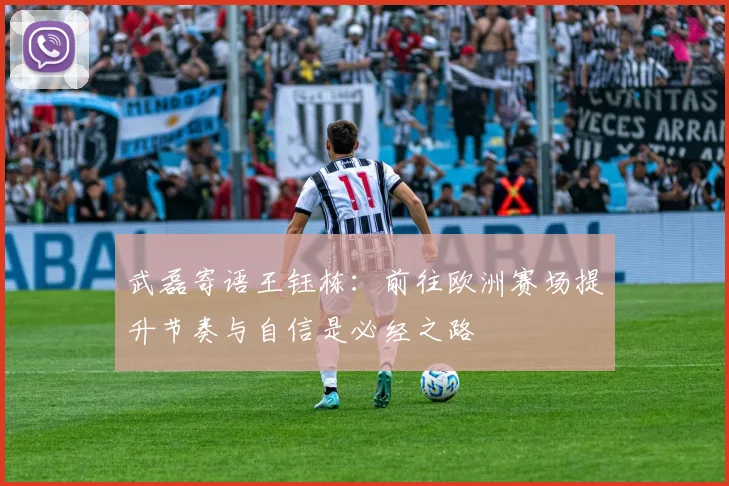 武磊寄语王钰栋：前往欧洲赛场提升节奏与自信是必经之路