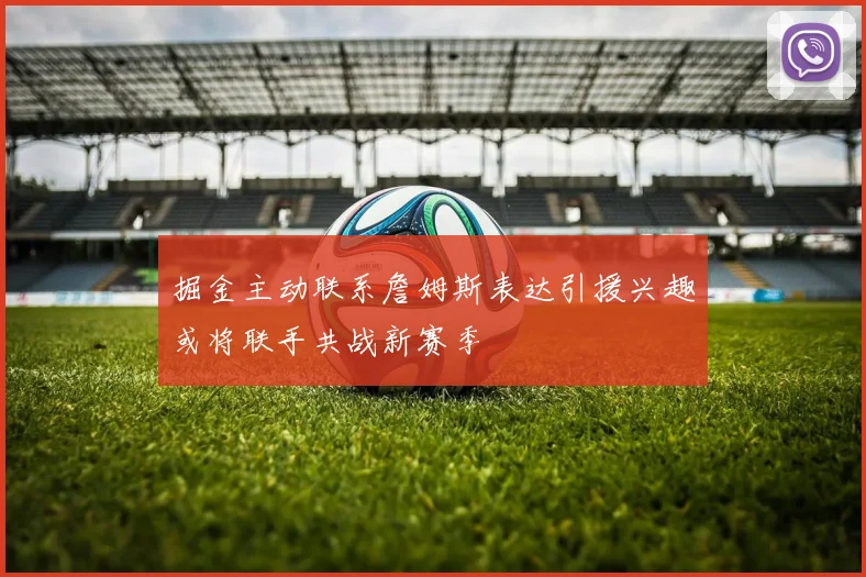 掘金主动联系詹姆斯表达引援兴趣或将联手共战新赛季