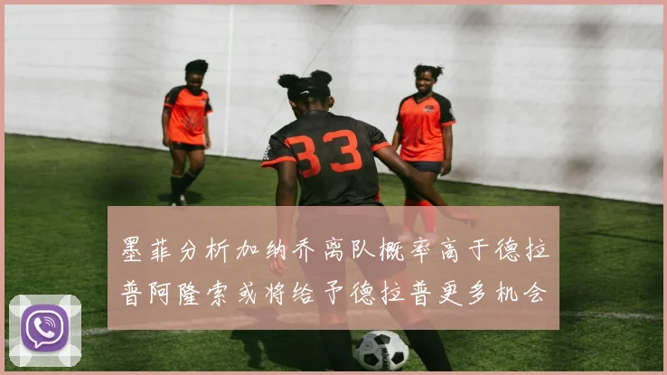 墨菲分析加纳乔离队概率高于德拉普阿隆索或将给予德拉普更多机会